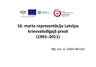 16. marta reprezentācija Latvijas 
16 marta reprezentācija Latvijas
     krievvalodīgajā presē
                g j p
          (1991–2011)

                  Mg. soc. sc. Didzis Bērziņš
                  Mg soc sc Didzis Bērziņš
 