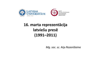 16. marta reprezentācija 
16 marta reprezentācija
     latviešu presē
              p
      (1991–2011)

            Mg. soc. sc. Aija Rozenšteine
            M            Aij R     št i
 