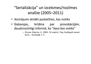“Serializācija” un izcelsmes/nozīmes 
          analīze (2005–2011)
• Aicinājumi atnākt paskatīties, kas notiks
• Gatavojas
  Gatavojas,    brīdina    par      provokācijām,
                                    provokācijām
  daudznozīmīgi informē, ka “kaut kas notiks”
        – Pезник Mартов K (2005 16 мapтa) Под Cвободой может
                   Mартов, K. (2005, мapтa).
          быть... Телеграф. C. 3.
 
