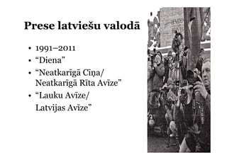 Prese latviešu valodā
• 1991–2011
• “Diena”
   Diena
• “Neatkarīgā Cīņa/
  Neatkarīgā Rīta Avīze”
  N k ī ā Rī A ī ”
• “Lauku Avīze/
    au u      e/
  Latvijas Avīze”
 