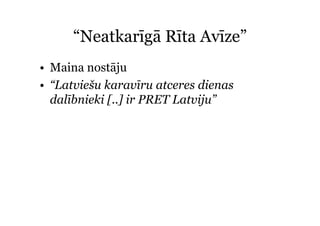 “Neatkarīgā Rīta Avīze”
       Neatkarīgā      Avīze
• Maina nostāju
• “Latviešu karavīru atceres dienas
   Latviešu
  dalībnieki [..] ir PRET Latviju”
 