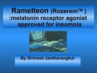 By Sirinoot Jantharangkul
Ramelteon (RozeremTM
)
:melatonin receptor agonist
approved for insomnia
Ramelteon (RozeremTM
)
:melatonin receptor agonist
approved for insomnia
 
