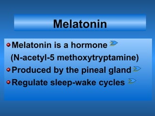 Melatonin
Melatonin is a hormone
(N-acetyl-5 methoxytryptamine)
Produced by the pineal gland
Regulate sleep-wake cycles
 