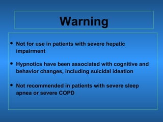 Warning
 Not for use in patients with severe hepatic
impairment
 Hypnotics have been associated with cognitive and
behavior changes, including suicidal ideation
 Not recommended in patients with severe sleep
apnea or severe COPD
 