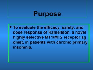 Purpose
To evaluate the efficacy, safety, and
dose response of Ramelteon, a novel
highly selective MT1/MT2 receptor ag
onist, in patients with chronic primary
insomnia.
 