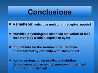 Conclusions
Ramelteon: selective melatonin receptor agonist
Provides physiological sleep via activation of MT1
receptor play a role sleep/wake cycle
8mg tablets for the treatment of insomnia
characterized by difficulty with sleep onset
has no serious adverse effects including
dependence, abuse ability, memory impairment
and motor impairment
 