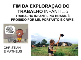 FIM DA EXPLORAÇÃO DO
TRABALHO INFANTIL- O
TRABALHO INFANTIL NO BRASIL É
PROIBIDO POR LEI, PORTANTO É CRIME.

CHRISTIAN
E MATHEUS

 