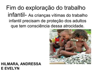 Fim do exploração do trabalho
infantil- As crianças vítimas do trabalho
infantil precisam de proteção dos adultos
que tem consciência dessa atrocidade.

HILMARA, ANDRESSA
E EVELYN

 