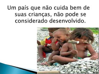 Um país que não cuida bem de
suas crianças, não pode se
considerado desenvolvido.

 