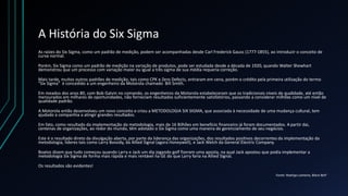 A História do Six Sigma
As raízes do Six Sigma, como um padrão de medição, podem ser acompanhadas desde Carl Frederick Gau...