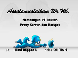 Assalamualaikum Wr.Wb.
Membangun PC Router,
Proxy Server, dan Hotspot

BY

: Rozi Anggar k

Kelas : XII TKJ 2

 