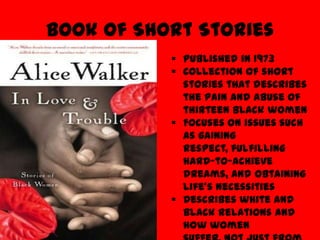 Book of Short Stories
            Published in 1973
            Collection of short
             stories that describes
             the pain and abuse of
             thirteen black women
            Focuses on issues such
             as gaining
             respect, fulfilling
             hard-to-achieve
             dreams, and obtaining
             life's necessities
            Describes white and
             black relations and
             how women
 