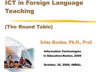 ICT in Foreign Language Teaching (The Round Table) Information Technologies in Education-Rostov, 2009 October, 30, 2009, IMB&L Irina Rozina, Ph.D.,   Prof. 