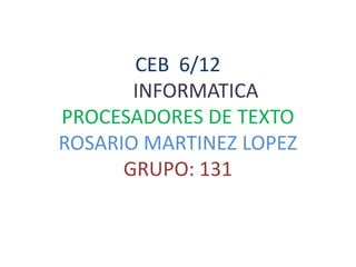 CEB 6/12
       INFORMATICA
PROCESADORES DE TEXTO
ROSARIO MARTINEZ LOPEZ
      GRUPO: 131
 