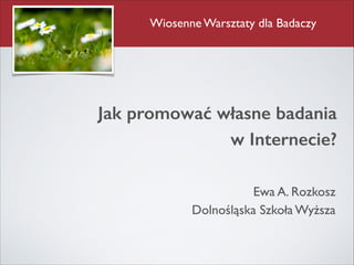 Jak promować własne badania  
w Internecie?
Ewa A. Rozkosz	

Dolnośląska Szkoła Wyższa
Wiosenne Warsztaty dla Badaczy
 