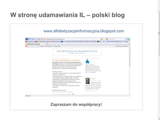 W stronę udamawiania IL – polski blog www.alfabetyzacjainformacyjna.blogspot.com Zapraszam do współpracy! 