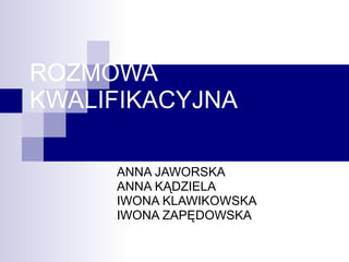 ROZMOWA KWALIFIKACYJNA ANNA JAWORSKA ANNA KĄDZIELA  IWONA KLAWIKOWSKA IWONA ZAPĘDOWSKA  