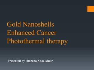 Gold Nanoshells
Enhanced Cancer
Photothermal therapy
Presented by :Rozana Aboalkhair
 