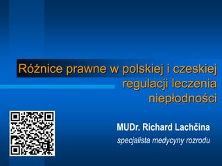 MUDr. Richard Lachčina
specjalista medycyny rozrodu
Różnice prawne w polskiej i czeskiej
regulacji leczenia
niepłodności
 