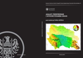 Rozprawy Naukowe Instytutu Geografii i Rozwoju Regionalnego Uniwersytetu Wrocławskiego 15




                                                                       ANALIZY PRZESTRZENNE
                                                                       Z WYKORZYSTANIEM GRASS

                                                                       pod redakcją PAWŁA NETZELA




                         Analizy przestrzenne z wykorzystaniem GRASS




ISBN 978−83−62673−02−5                                                                                   Wrocław 2011
 