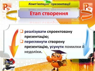 Етап створення
Комп'ютерні презентації
 реалізувати спроектовану
презентацію;
 переглянути створену
презентацію, усунути помилки й
недоліки.
 