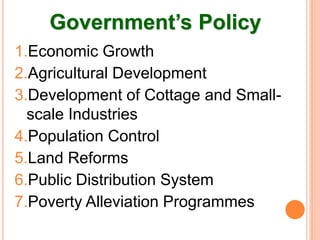 Government’s Policy
1.Economic Growth
2.Agricultural Development
3.Development of Cottage and Small-
scale Industries
4.Population Control
5.Land Reforms
6.Public Distribution System
7.Poverty Alleviation Programmes
 
