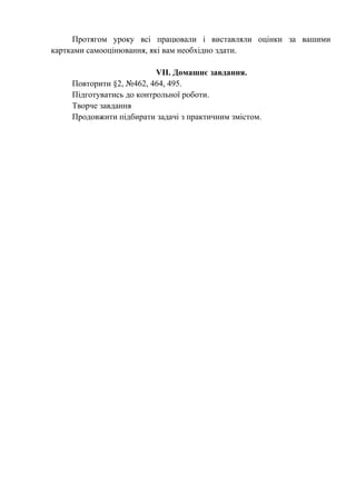 Протягом уроку всі працювали і виставляли оцінки за вашими
картками самооцінювання, які вам необхідно здати.
VІI. Домашнє завдання.
Повторити §2, №462, 464, 495.
Підготуватись до контрольної роботи.
Творче завдання
Продовжити підбирати задачі з практичним змістом.
 