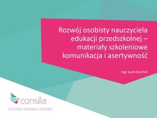 Rozwój osobisty nauczyciela
edukacji przedszkolnej –
materiały szkoleniowe
komunikacja i asertywność
mgr Jacek Ruciński
 