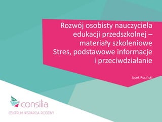 Rozwój osobisty nauczyciela
edukacji przedszkolnej –
materiały szkoleniowe
Stres, podstawowe informacje
i przeciwdziałanie
Jacek Ruciński
 