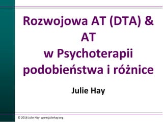 Rozwojowa AT (DTA) &
AT
w Psychoterapii
podobieństwa i różnice
Julie Hay
© 2016 Julie Hay www.juliehay.org
 