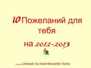 10 Пожеланий для
                    тебя
          на 2012-2013

музыка   .Unbreak my heart-Romantik Violine
 