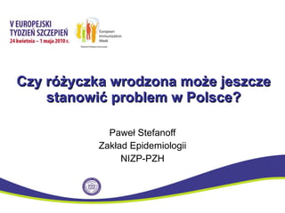 Czy różyczka wrodzona może jeszcze stanowić problem w Polsce? Paweł Stefanoff Zakład Epidemiologii NIZP-PZH 