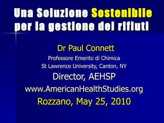 [object Object],Dr Paul Connett Professore Emerito di Chimica St Lawrence University, Canton, NY Director, AEHSP www.AmericanHealthStudies.org Rozzano, May 25, 2010 
