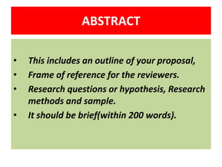 ABSTRACT
•
•
•
•

This includes an outline of your proposal,
Frame of reference for the reviewers.
Research questions or hypothesis, Research
methods and sample.
It should be brief(within 200 words).

 