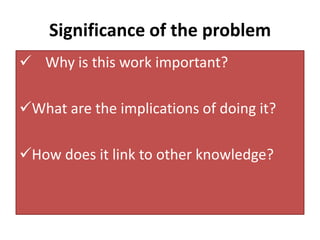 Significance of the problem
 Why is this work important?
What are the implications of doing it?
How does it link to other knowledge?

 