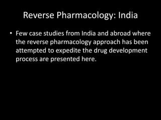 Reverse Pharmacology: India
• Few case studies from India and abroad where
the reverse pharmacology approach has been
attempted to expedite the drug development
process are presented here.
 