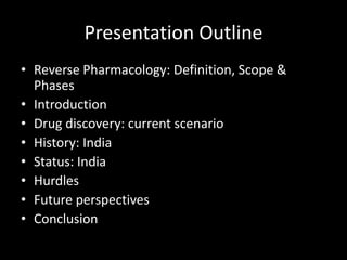 Presentation Outline
• Reverse Pharmacology: Definition, Scope &
Phases
• Introduction
• Drug discovery: current scenario
• History: India
• Status: India
• Hurdles
• Future perspectives
• Conclusion
 