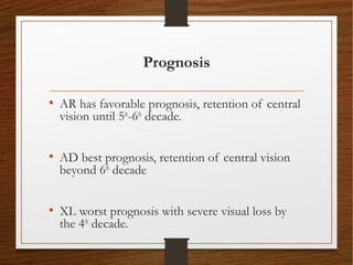 Prognosis
• AR has favorable prognosis, retention of central
vision until 5th
-6th
decade.
• AD best prognosis, retention of central vision
beyond 6th
decade
• XL worst prognosis with severe visual loss by
the 4th
decade.
 
