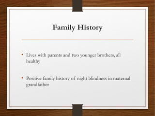Family History
• Lives with parents and two younger brothers, all
healthy
• Positive family history of night blindness in maternal
grandfather
 