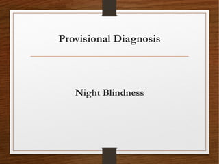 Provisional Diagnosis
Night Blindness
 
