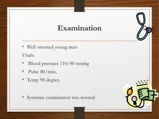 Examination
• Well oriented young man
Vitals:
• Blood pressure 110/80 mmhg
• Pulse 80/min,
• Temp 98 degree.
• Systemic examination was normal
 