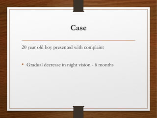 Case
20 year old boy presented with complaint
• Gradual decrease in night vision - 6 months
 