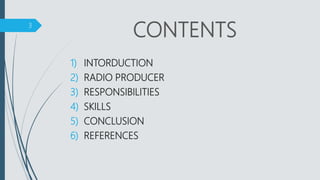 CONTENTS
1) INTORDUCTION
2) RADIO PRODUCER
3) RESPONSIBILITIES
4) SKILLS
5) CONCLUSION
6) REFERENCES
3
 
