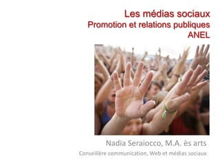 Les médias sociaux Promotion et relations publiques ANEL Nadia Seraiocco, M.A. ès arts Conseillère communication, Web et médias sociaux 