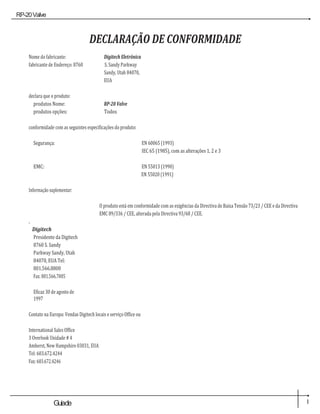 RP-20Valve
I
Guiade
usuario
DECLARAÇÃO DE CONFORMIDADE
Nome do fabricante: Digitech Eletrônica
fabricante de Endereço: 8760 S. Sandy Parkway
Sandy, Utah 84070,
EUA
declara que o produto:
produtos Nome: RP-20 Valve
produtos opções: Todos
conformidade com as seguintes especificações do produto:
Segurança: EN 60065 (1993)
IEC 65 (1985), com as alterações 1, 2 e 3
EMC: EN 55013 (1990)
EN 55020 (1991)
Informação suplementar:
.
Digitech
Presidente da Digitech
8760 S. Sandy
Parkway Sandy, Utah
84070, EUA Tel:
801.566.8800
Fax: 801.566.7005
Eficaz 30 de agosto de
1997
O produto está em conformidade com as exigências da Directiva de Baixa Tensão 73/23 / CEE e da Directiva
EMC 89/336 / CEE, alterada pela Directiva 93/68 / CEE.
Contato na Europa: Vendas Digitech locais e serviço Office ou
International Sales Office
3 Overlook Unidade # 4
Amherst, New Hampshire 03031, EUA
Tel: 603.672.4244
Fax: 603.672.4246
 