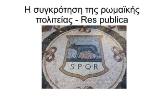 Η συγκρότηση της ρωμαϊκής
πολιτείας - Res publica
 