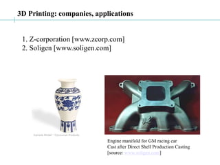 3D Printing: companies, applications
1. Z-corporation [www.zcorp.com]
2. Soligen [www.soligen.com]
Engine manifold for GM racing car
Cast after Direct Shell Production Casting
[source: www.soligen.com]
 