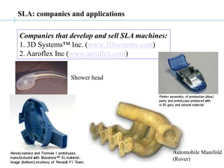 SLA: companies and applications
Companies that develop and sell SLA machines:
1. 3D Systems™ Inc. (www.3Dsystems.com)
2. Aaroflex Inc (www.aaroflex.com)
Shower head
Automobile Manifold
(Rover)
 