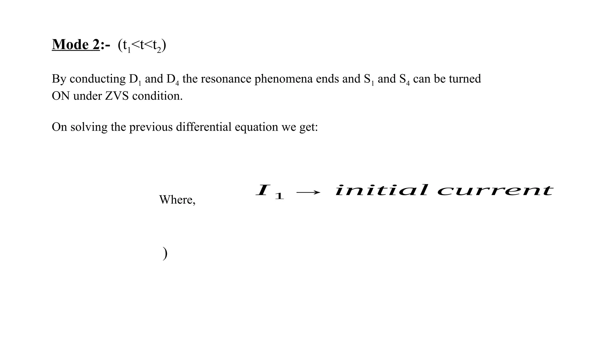 Mode 2:- (t1<t<t2)
By conducting D1 and D4 the resonance phenomena ends and S1 and S4 can be turned
ON under ZVS condition.
On solving the previous differential equation we get:
Where,
)
I 1 → initial current
 