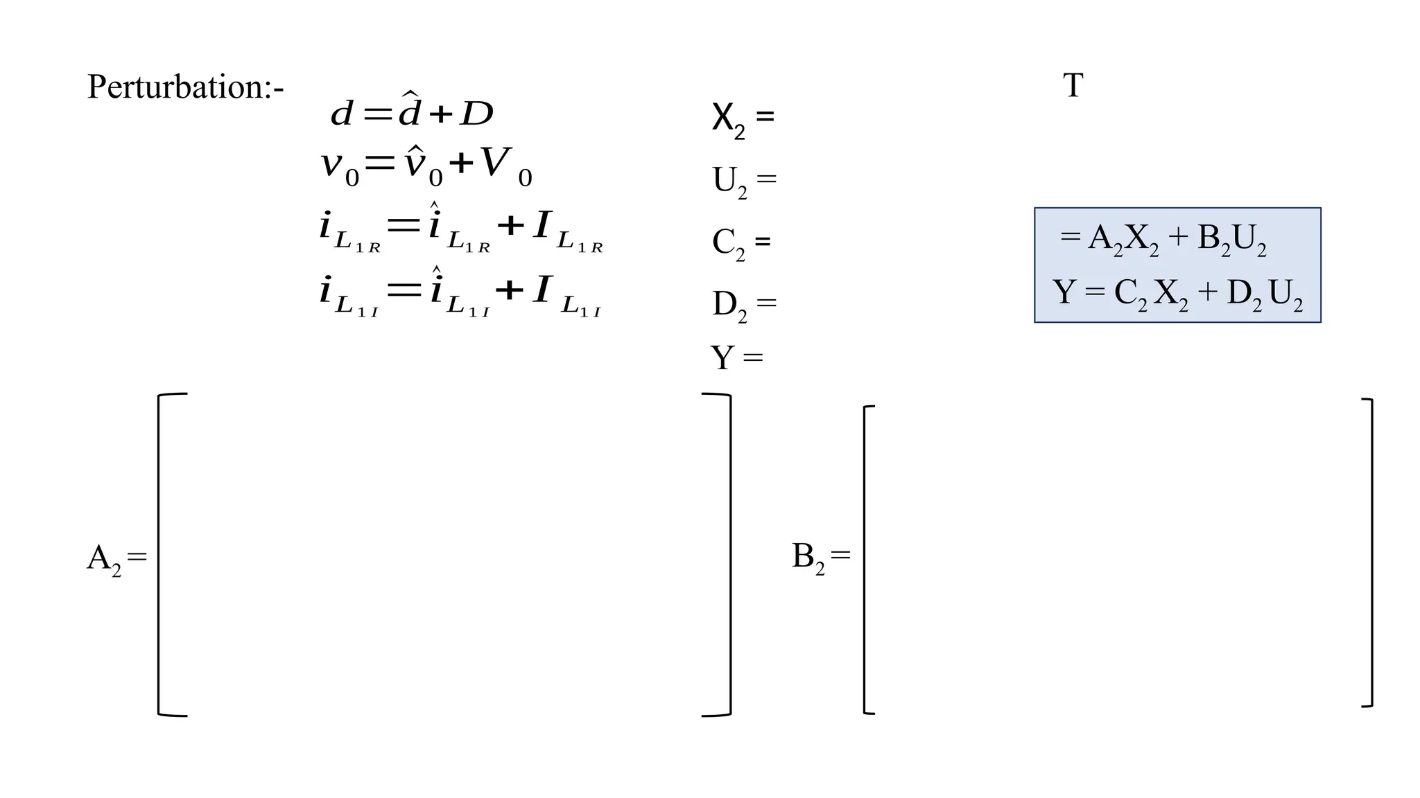 Perturbation:-
d =^
d +D
v0= ^
v0+V 0
iL1 R
=^
iL1 R
+IL1 R
iL1 I
=^
iL1 I
+ I L1 I
X2 =
T
A2 =
U2 =
= A2X2 + B2U2
C2 =
D2 = Y = C2 X2 + D2 U2
Y =
B2 =
 